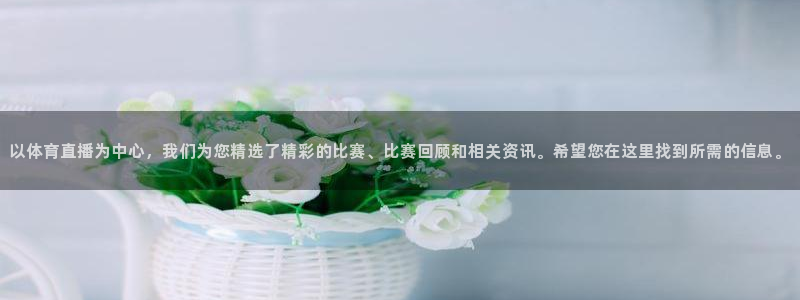 以体育直播为中心，我们为您精选了精彩的比赛、比赛回顾和相关资讯。希望您在这里找到所需的信息。
